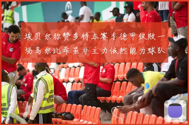 埃贝尔称赞多特本赛季德甲仅败一场乌尔比希虽非主力依然能为球队贡献力量