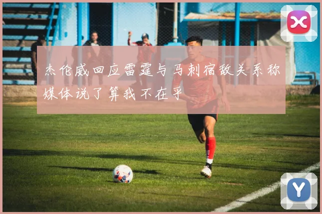 杰伦威回应雷霆与马刺宿敌关系称媒体说了算我不在乎