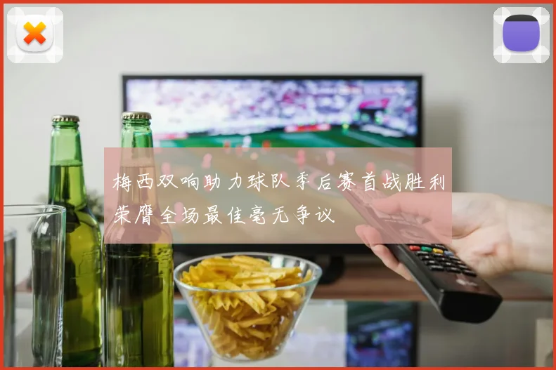 梅西双响助力球队季后赛首战胜利荣膺全场最佳毫无争议
