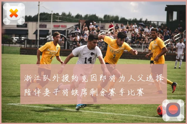 浙江队外援约克因即将为人父选择陪伴妻子将缺席剩余赛季比赛