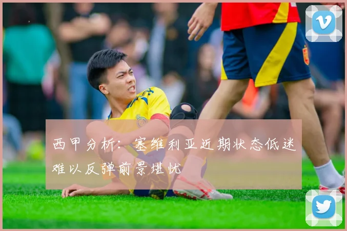 西甲分析：塞维利亚近期状态低迷难以反弹前景堪忧