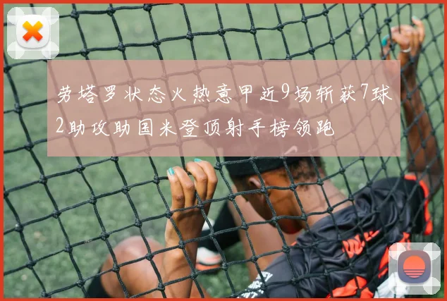 劳塔罗状态火热意甲近9场斩获7球2助攻助国米登顶射手榜领跑