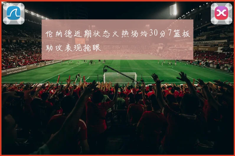 伦纳德近期状态火热场均30分7篮板助攻表现抢眼