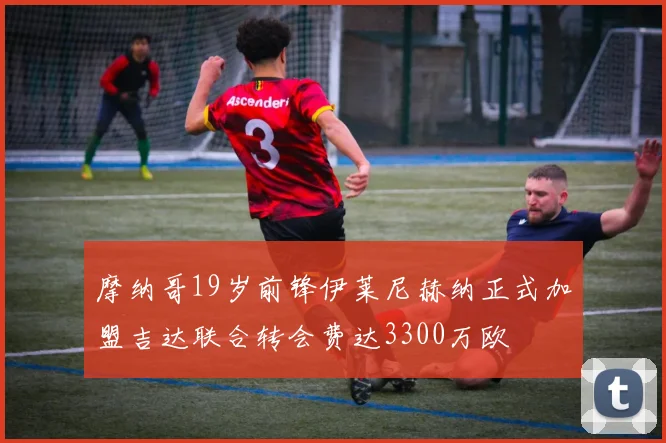 摩纳哥19岁前锋伊莱尼赫纳正式加盟吉达联合转会费达3300万欧