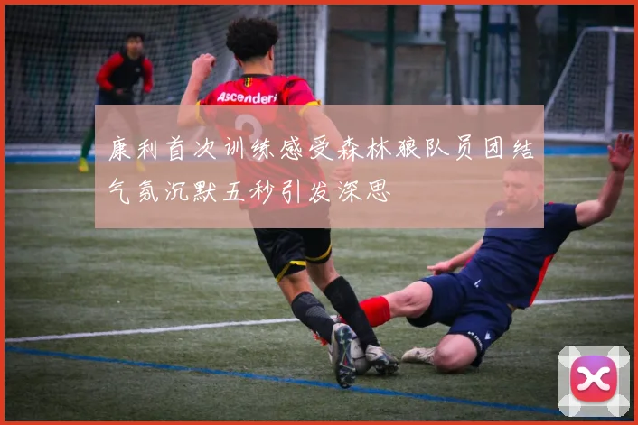 康利首次训练感受森林狼队员团结气氛沉默五秒引发深思