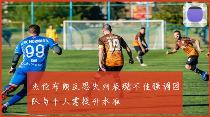 杰伦布朗反思失利表现不佳强调团队与个人需提升水准