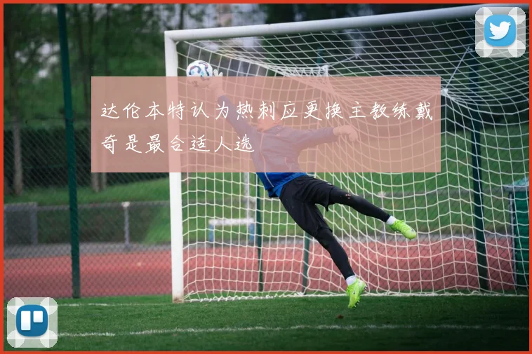 达伦本特认为热刺应更换主教练戴奇是最合适人选