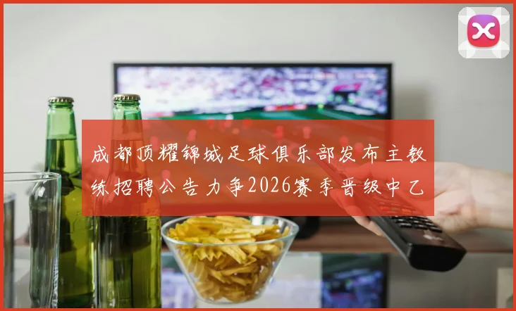 成都顶耀锦城足球俱乐部发布主教练招聘公告力争2026赛季晋级中乙联赛