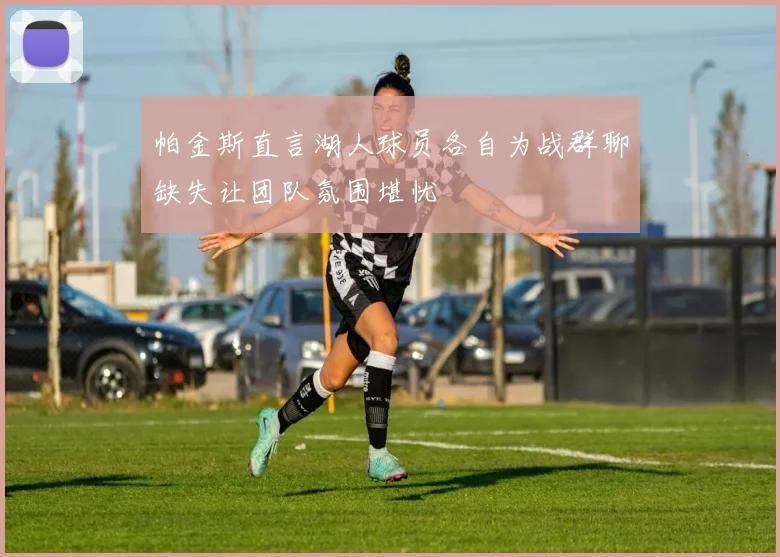 帕金斯直言湖人球员各自为战群聊缺失让团队氛围堪忧