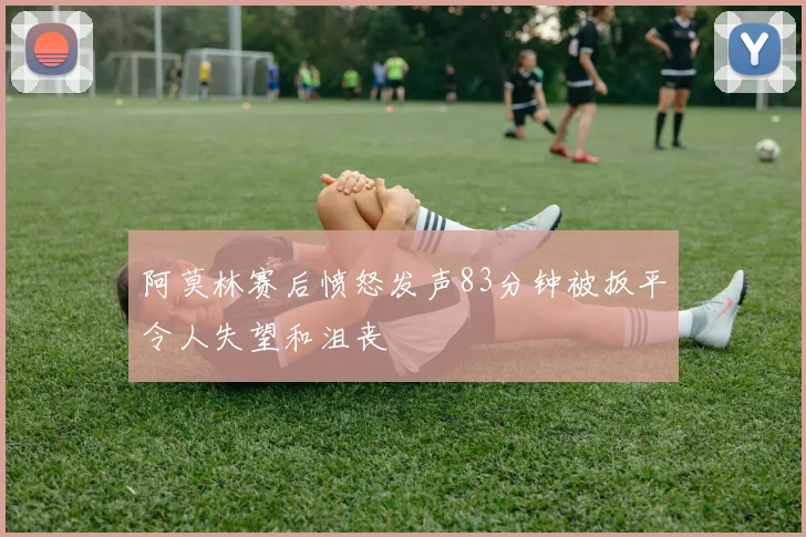 阿莫林赛后愤怒发声83分钟被扳平令人失望和沮丧
