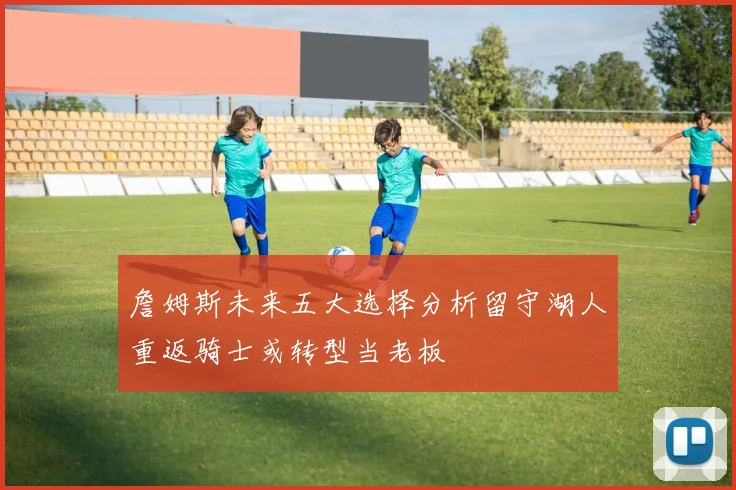 詹姆斯未来五大选择分析留守湖人重返骑士或转型当老板