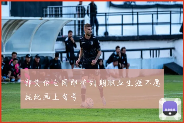 郭艾伦合同即将到期职业生涯不愿就此画上句号