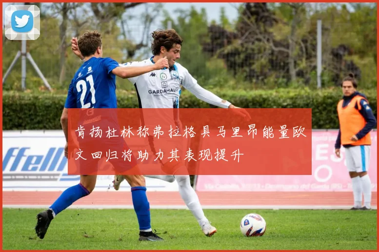 肯扬杜林称弗拉格具马里昂能量欧文回归将助力其表现提升