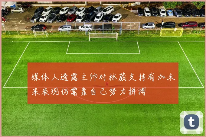 媒体人透露主帅对林葳支持有加未来表现仍需靠自己努力拼搏