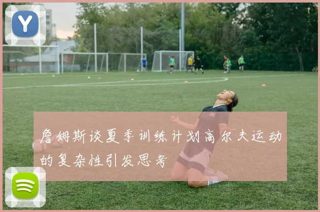 詹姆斯谈夏季训练计划高尔夫运动的复杂性引发思考