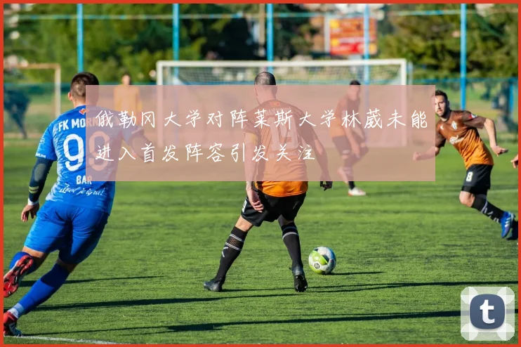 俄勒冈大学对阵莱斯大学林葳未能进入首发阵容引发关注
