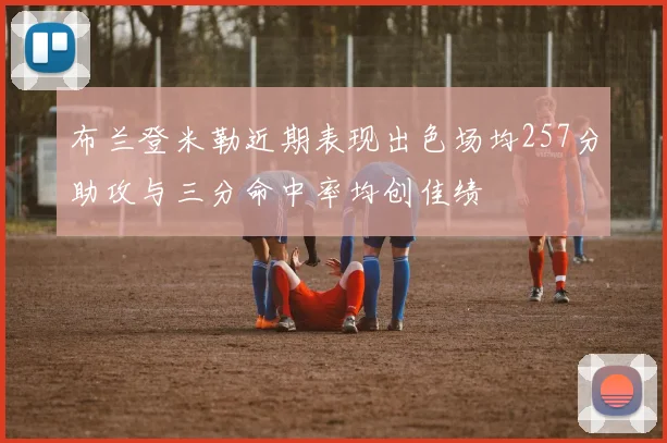 布兰登米勒近期表现出色场均257分助攻与三分命中率均创佳绩