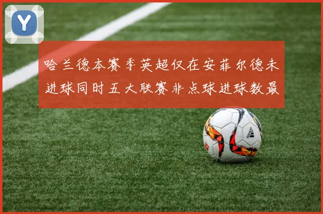 哈兰德本赛季英超仅在安菲尔德未进球同时五大联赛非点球进球数最多