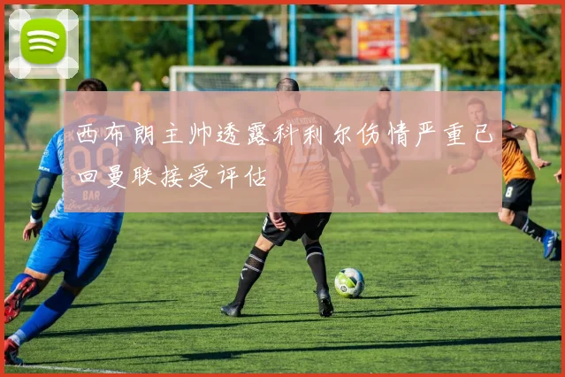 西布朗主帅透露科利尔伤情严重已回曼联接受评估