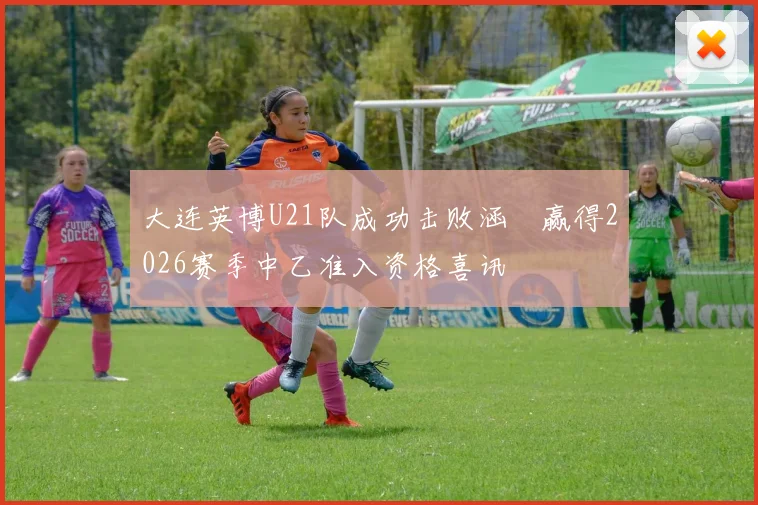 大连英博U21队成功击败涵瑀赢得2026赛季中乙准入资格喜讯