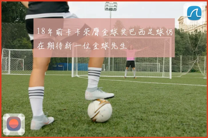 18年前卡卡荣膺金球奖巴西足球仍在期待新一位金球先生