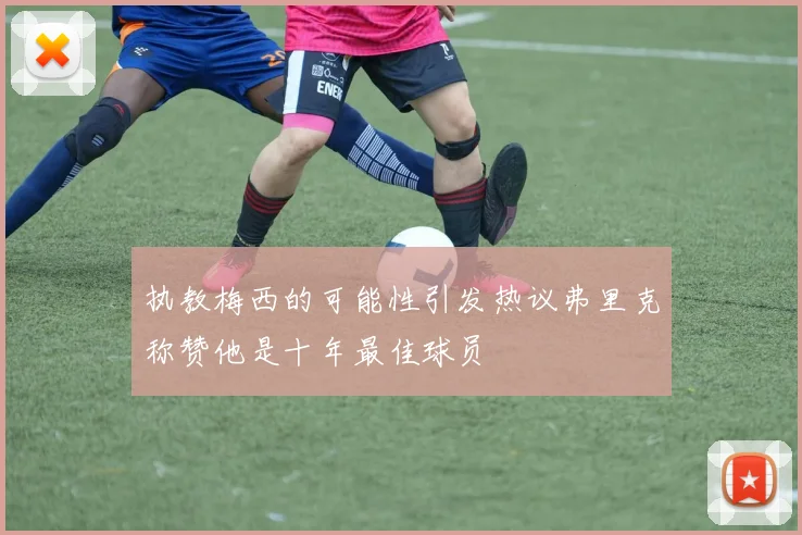 执教梅西的可能性引发热议弗里克称赞他是十年最佳球员