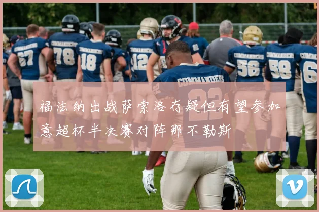 福法纳出战萨索洛存疑但有望参加意超杯半决赛对阵那不勒斯