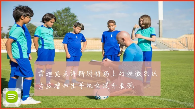 雷迪克点评斯玛特场上对抗激烈认为应增加出手机会提升表现