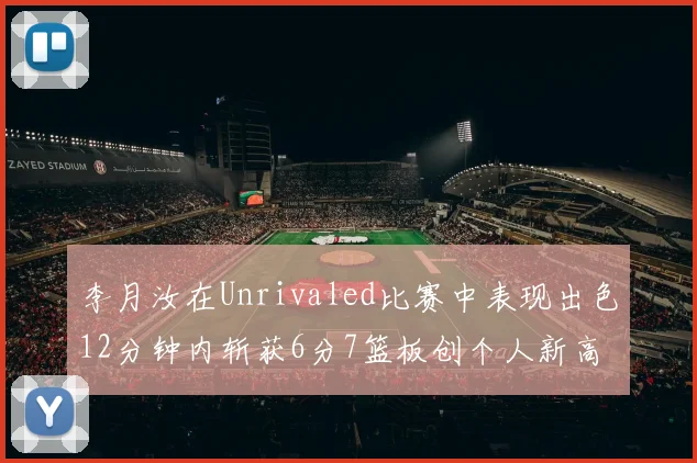 李月汝在Unrivaled比赛中表现出色12分钟内斩获6分7篮板创个人新高