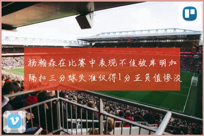 杨瀚森在比赛中表现不佳被库明加隔扣三分球失准仅得1分正负值惨淡11