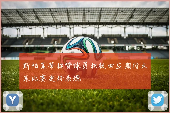 斯帕莱蒂称赞球员积极回应期待未来比赛更好表现