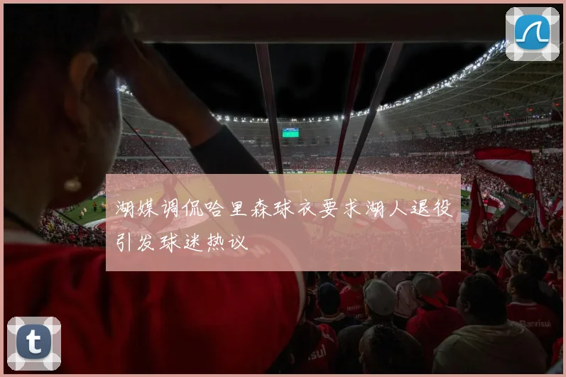 湖媒调侃哈里森球衣要求湖人退役引发球迷热议