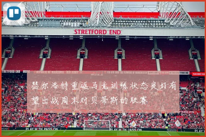 瑟尔洛特重返马竞训练状态良好有望出战周末对贝蒂斯的联赛