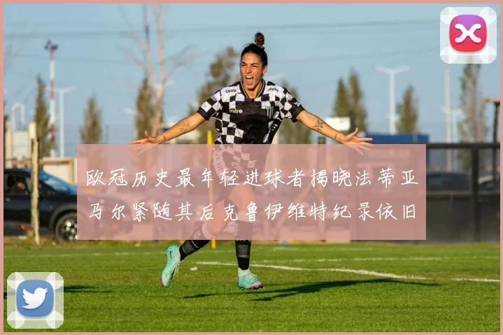 欧冠历史最年轻进球者揭晓法蒂亚马尔紧随其后克鲁伊维特纪录依旧保持