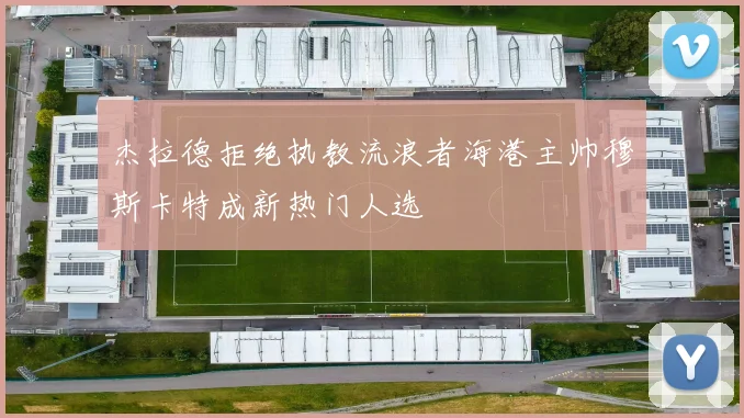 杰拉德拒绝执教流浪者海港主帅穆斯卡特成新热门人选