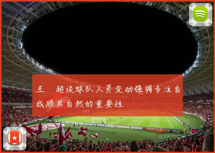 王燊超谈球队人员变动强调专注自我顺其自然的重要性