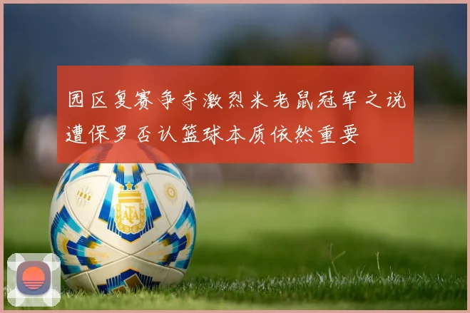 园区复赛争夺激烈米老鼠冠军之说遭保罗否认篮球本质依然重要