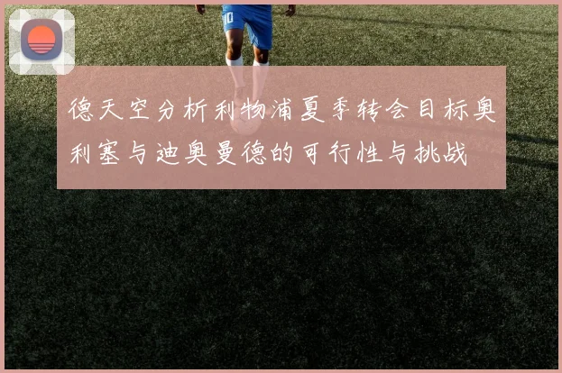 德天空分析利物浦夏季转会目标奥利塞与迪奥曼德的可行性与挑战
