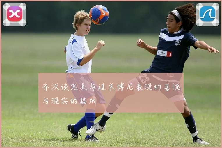 齐沃谈完美与追求博尼表现的喜悦与现实的接纳