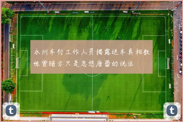 永州车行工作人员揭露送车真相教练曾暗示只是忽悠唐蕾的说法