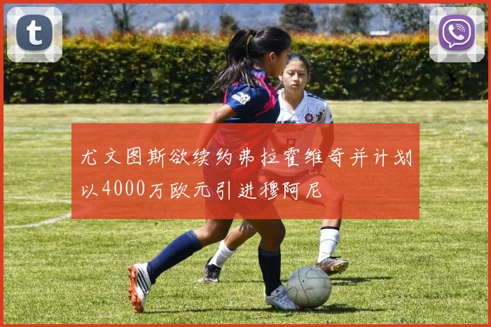 尤文图斯欲续约弗拉霍维奇并计划以4000万欧元引进穆阿尼