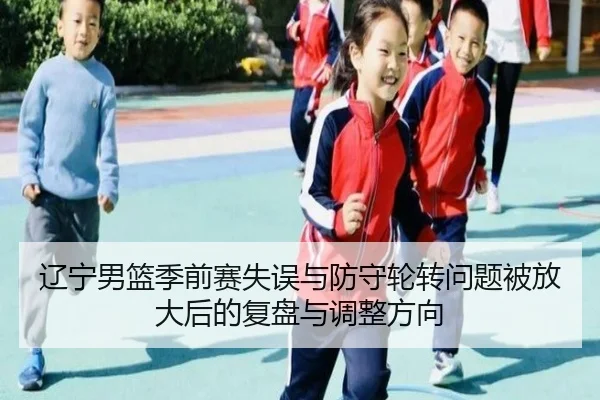 辽宁男篮季前赛失误与防守轮转问题被放大后的复盘与调整方向