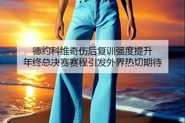 德约科维奇伤后复训强度提升 年终总决赛赛程引发外界热切期待 | IMSPORTS