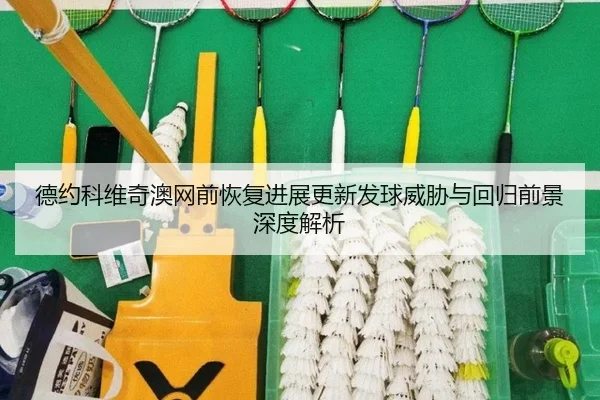 德约科维奇澳网前恢复进展更新发球威胁与回归前景深度解析 | IMSPORTS